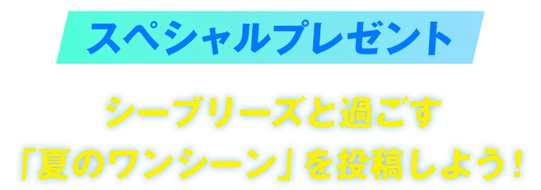 スペシャルプレゼント シーブリーズと過ごす「夏のワンシーン」を投稿しよう！